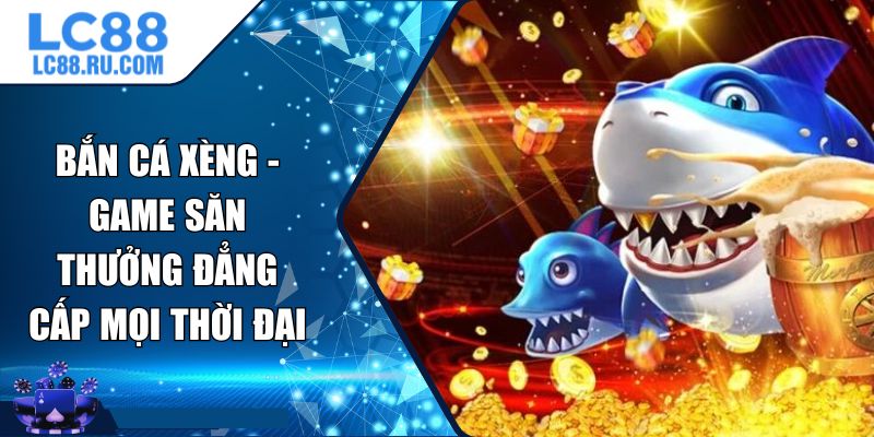 Bắn Cá Xèng - Game Săn Thưởng Đẳng Cấp Mọi Thời Đại