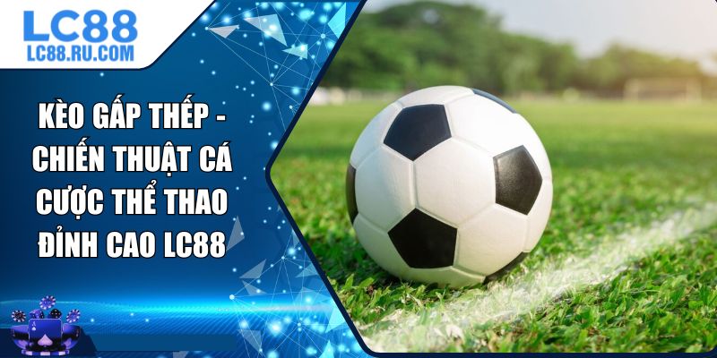 Kèo Gấp Thếp - Chiến Thuật Cá Cược Thể Thao Đỉnh Cao LC88