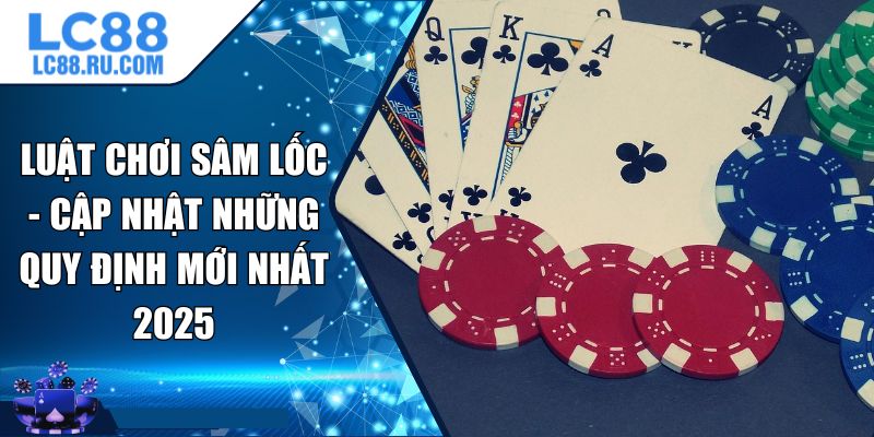 Luật Chơi Sâm Lốc - Cập Nhật Những Quy Định Mới Nhất 2025
